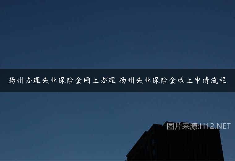 扬州办理失业保险金网上办理 扬州失业保险金线上申请流程