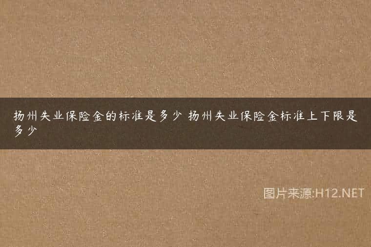 扬州失业保险金的标准是多少 扬州失业保险金标准上下限是多少