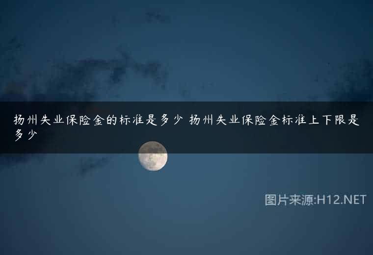 扬州失业保险金的标准是多少 扬州失业保险金标准上下限是多少