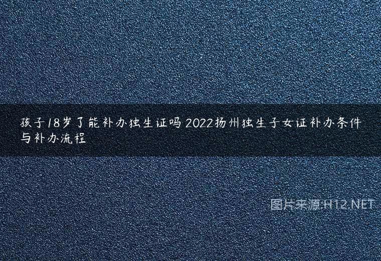 孩子18岁了能补办独生证吗 2022扬州独生子女证补办条件与补办流程