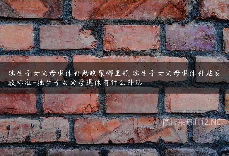 独生子女父母退休补助政策哪里领 独生子女父母退休补贴发放标准-独生子女父母退休有什么补贴