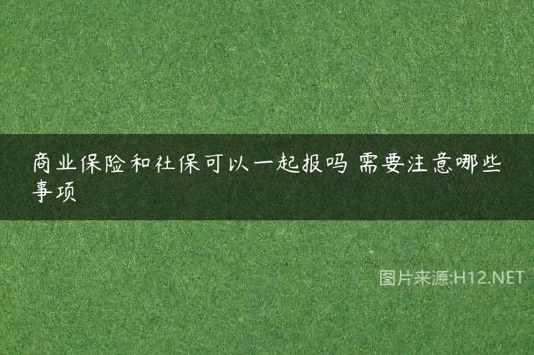 商业保险和社保可以一起报吗 需要注意哪些事项