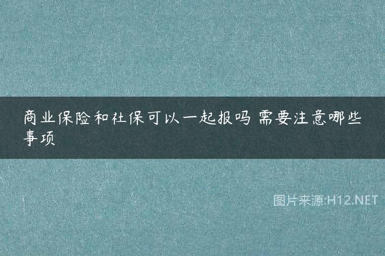 商业保险和社保可以一起报吗 需要注意哪些事项