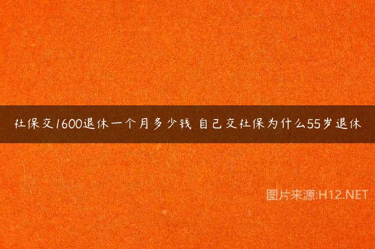 社保交1600退休一个月多少钱 自己交社保为什么55岁退休