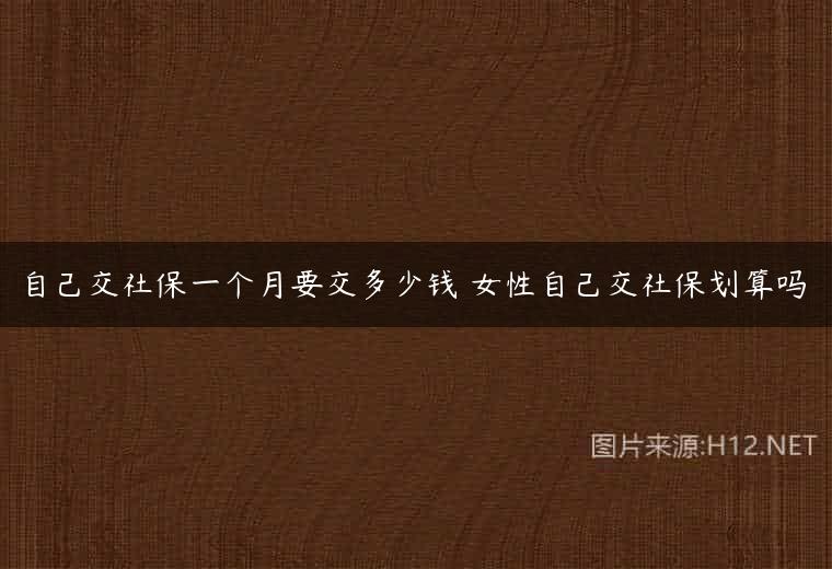 自己交社保一个月要交多少钱 女性自己交社保划算吗