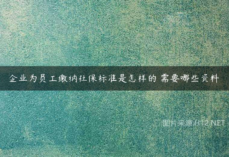 企业为员工缴纳社保标准是怎样的 需要哪些资料