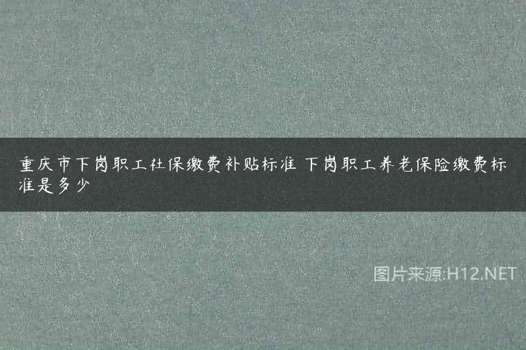 重庆市下岗职工社保缴费补贴标准 下岗职工养老保险缴费标准是多少