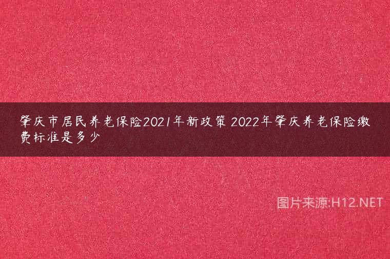 肇庆市居民养老保险2021年新政策 2022年肇庆养老保险缴费标准是多少