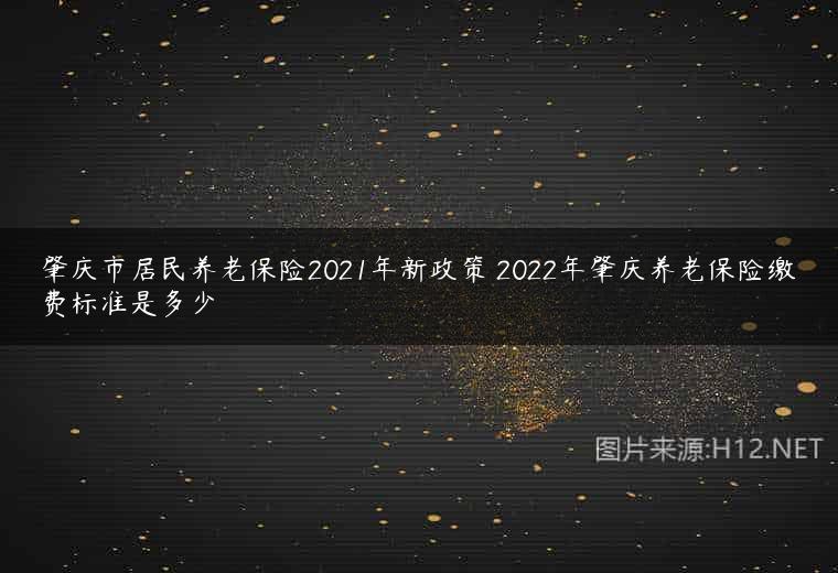 肇庆市居民养老保险2021年新政策 2022年肇庆养老保险缴费标准是多少