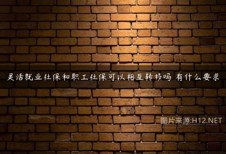 灵活就业社保和职工社保可以相互转移吗 有什么要求