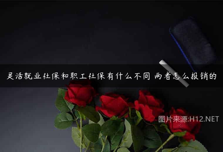 灵活就业社保和职工社保有什么不同 两者怎么报销的