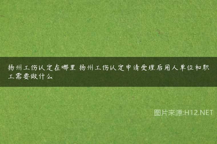扬州工伤认定在哪里 扬州工伤认定申请受理后用人单位和职工需要做什么