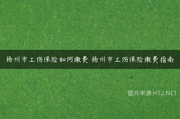 扬州市工伤保险如何缴费 扬州市工伤保险缴费指南