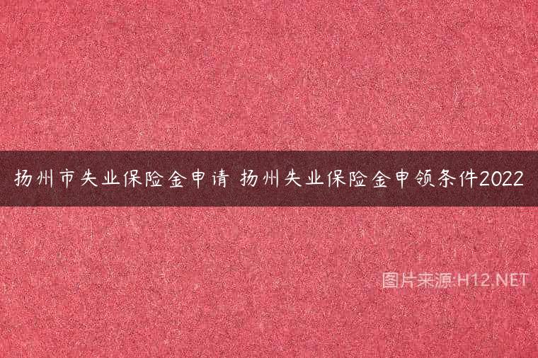 扬州市失业保险金申请 扬州失业保险金申领条件2022