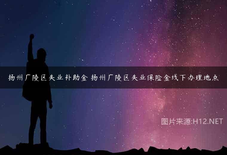 扬州广陵区失业补助金 扬州广陵区失业保险金线下办理地点