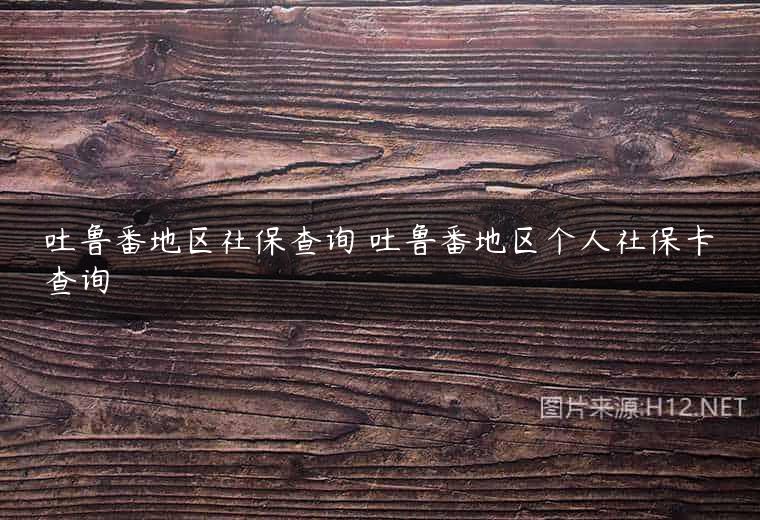吐鲁番地区社保查询 吐鲁番地区个人社保卡查询