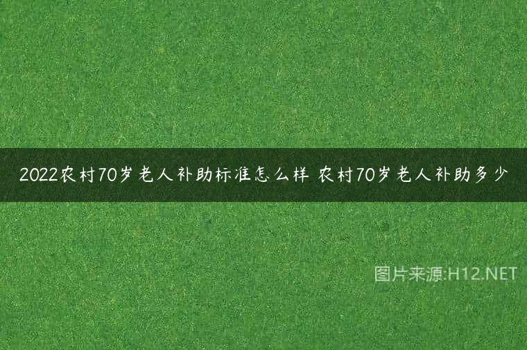 2022农村70岁老人补助标准怎么样 农村70岁老人补助多少