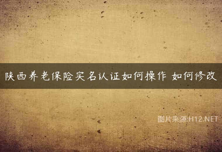 陕西养老保险实名认证如何操作 如何修改