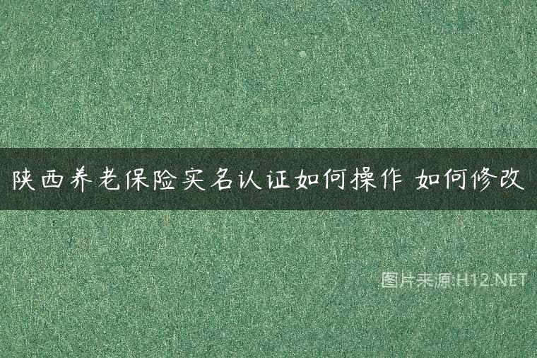 陕西养老保险实名认证如何操作 如何修改