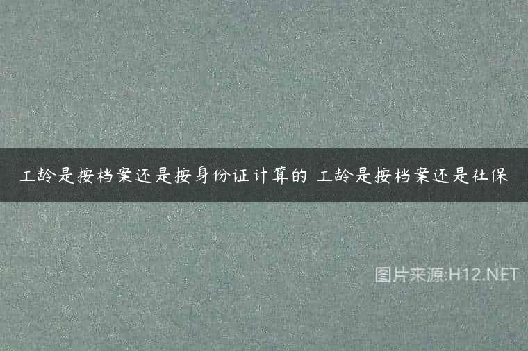 工龄是按档案还是按身份证计算的 工龄是按档案还是社保