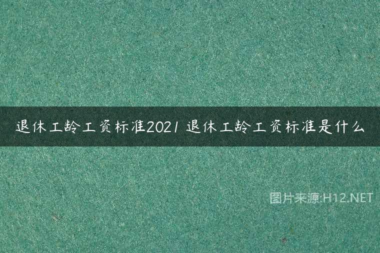 退休工龄工资标准2021 退休工龄工资标准是什么