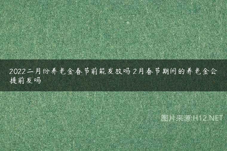 2022二月份养老金春节前能发放吗 2月春节期间的养老金会提前发吗