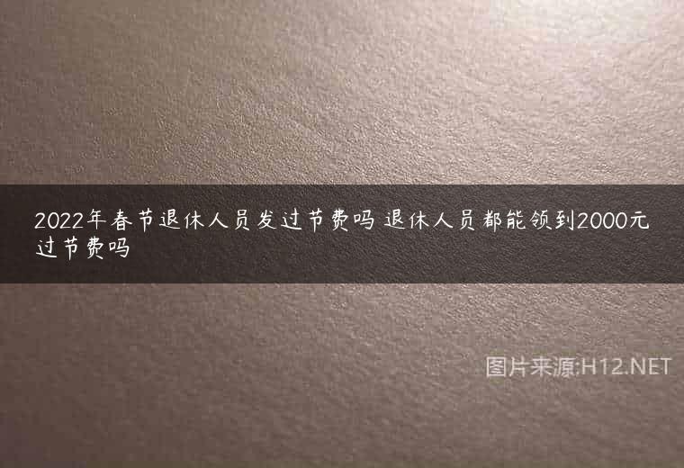 2022年春节退休人员发过节费吗 退休人员都能领到2000元过节费吗