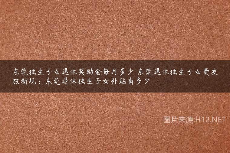 东莞独生子女退休奖励金每月多少 东莞退休独生子女费发放新规：东莞退休独生子女补贴有多少