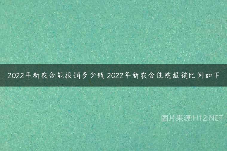 2022年新农合能报销多少钱 2022年新农合住院报销比例如下