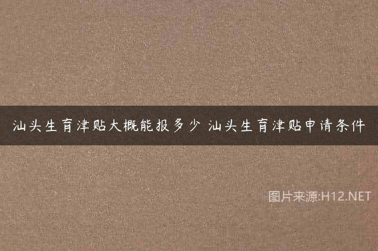 汕头生育津贴大概能报多少 汕头生育津贴申请条件