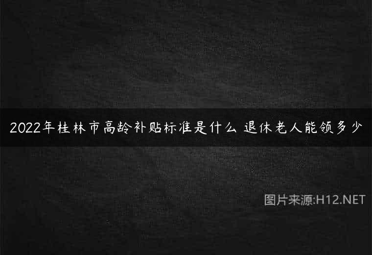 2022年桂林市高龄补贴标准是什么 退休老人能领多少