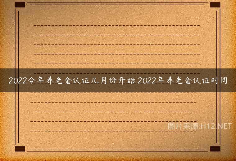 2022今年养老金认证几月份开始 2022年养老金认证时间
