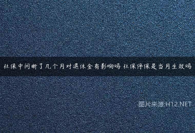 社保中间断了几个月对退休金有影响吗 社保停保是当月生效吗