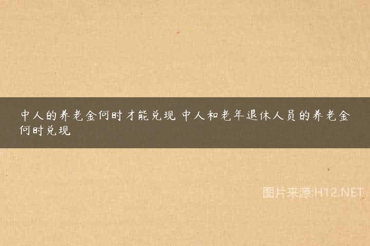 中人的养老金何时才能兑现 中人和老年退休人员的养老金何时兑现