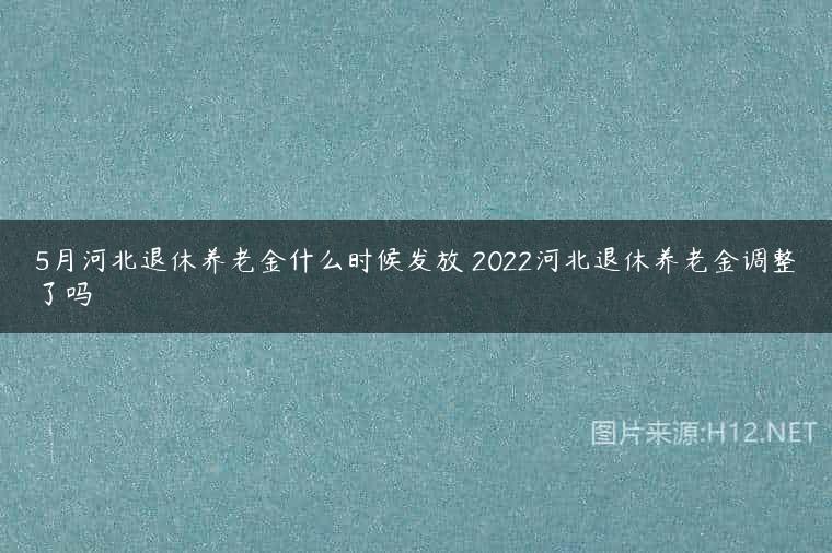 5月河北退休养老金什么时候发放 2022河北退休养老金调整了吗