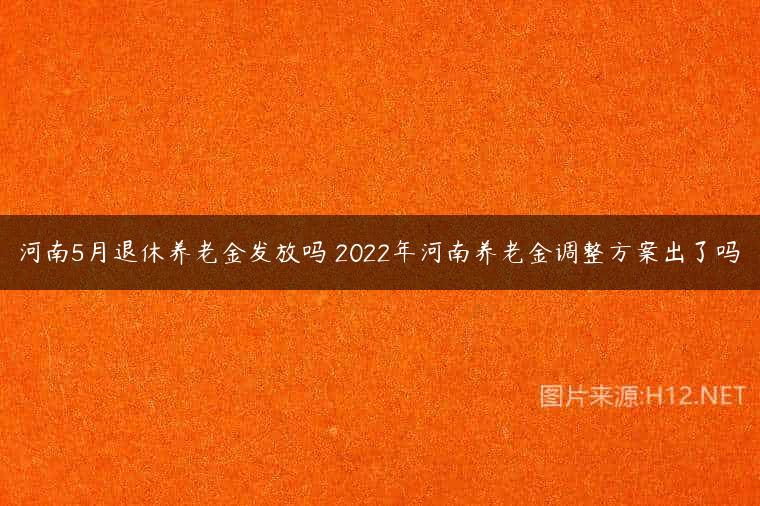 河南5月退休养老金发放吗 2022年河南养老金调整方案出了吗