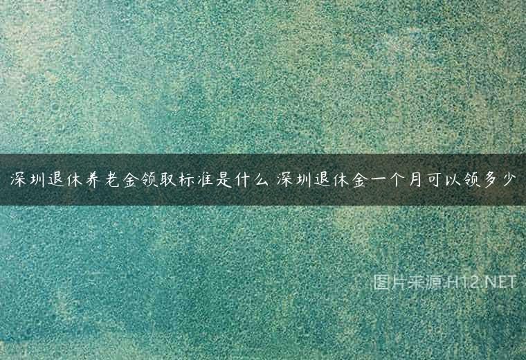 深圳退休养老金领取标准是什么 深圳退休金一个月可以领多少