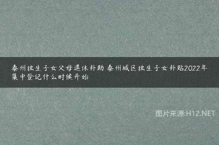 泰州独生子女父母退休补助 泰州城区独生子女补贴2022年集中登记什么时候开始