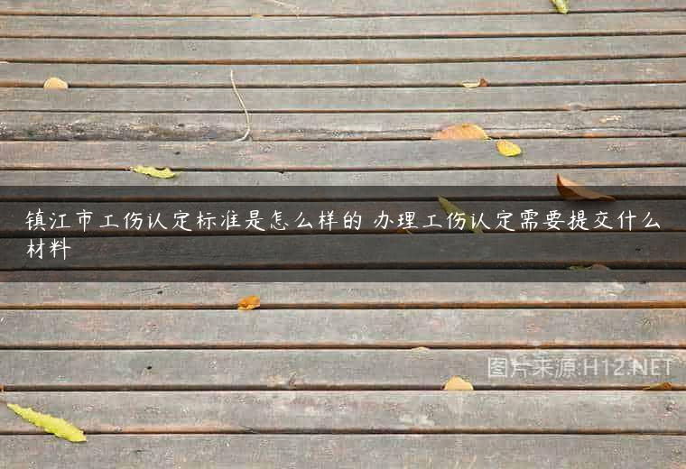 镇江市工伤认定标准是怎么样的 办理工伤认定需要提交什么材料
