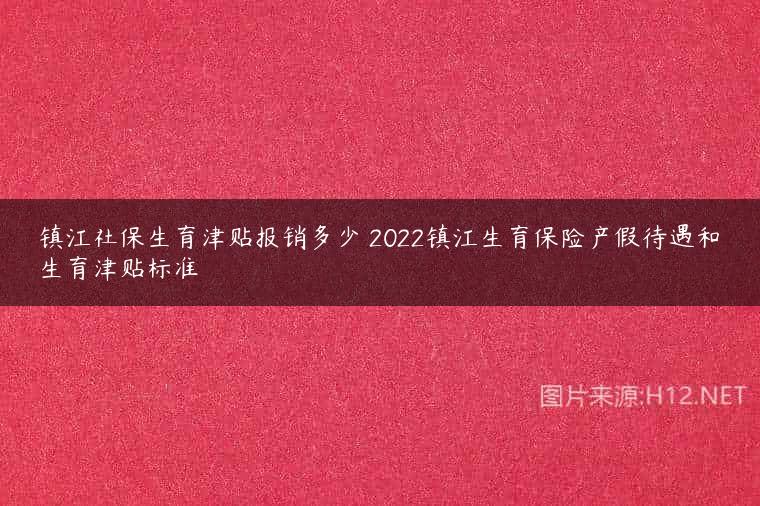 镇江社保生育津贴报销多少 2022镇江生育保险产假待遇和生育津贴标准