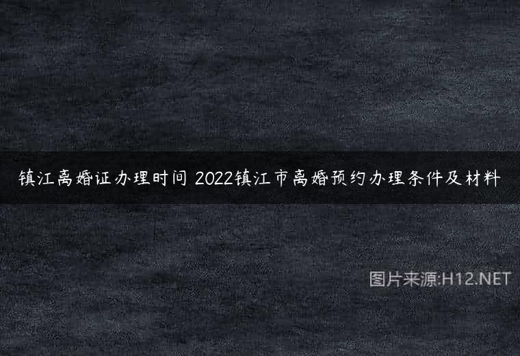 镇江离婚证办理时间 2022镇江市离婚预约办理条件及材料