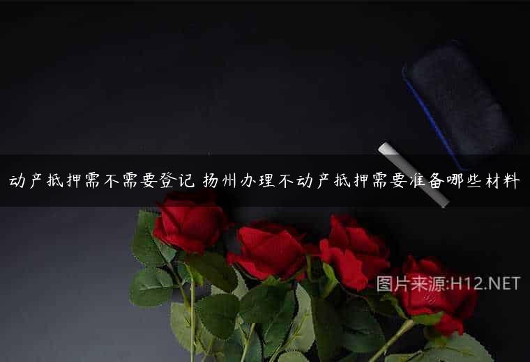 动产抵押需不需要登记 扬州办理不动产抵押需要准备哪些材料