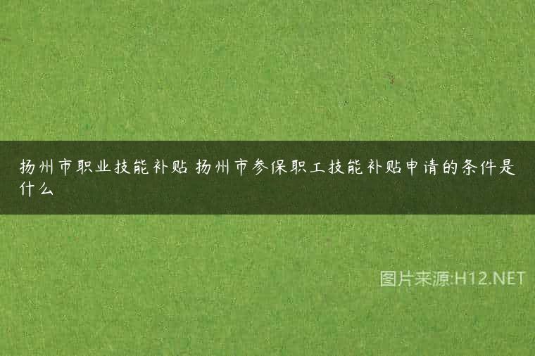 扬州市职业技能补贴 扬州市参保职工技能补贴申请的条件是什么