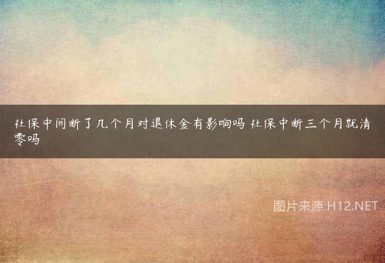 社保中间断了几个月对退休金有影响吗 社保中断三个月就清零吗