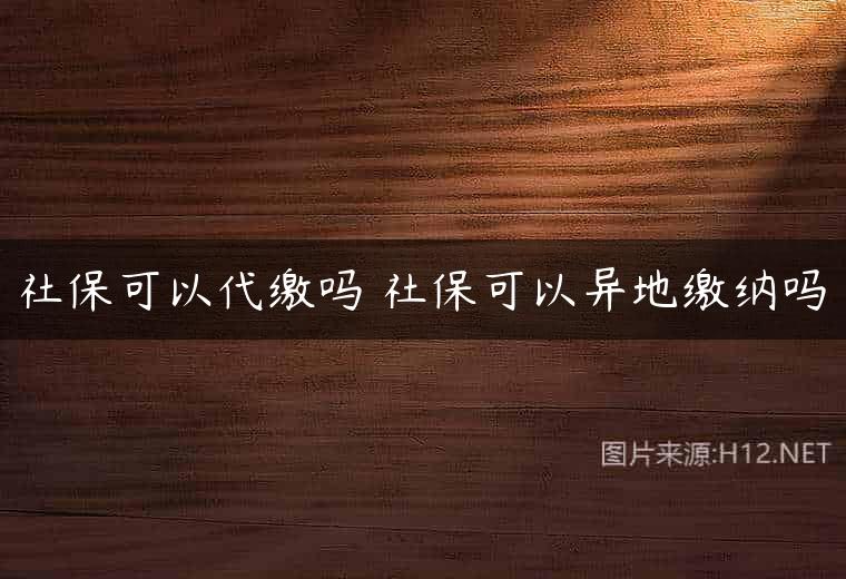 社保可以代缴吗 社保可以异地缴纳吗
