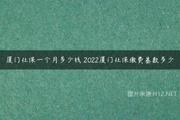 厦门社保一个月多少钱 2022厦门社保缴费基数多少