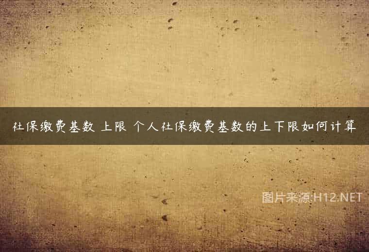 社保缴费基数 上限 个人社保缴费基数的上下限如何计算