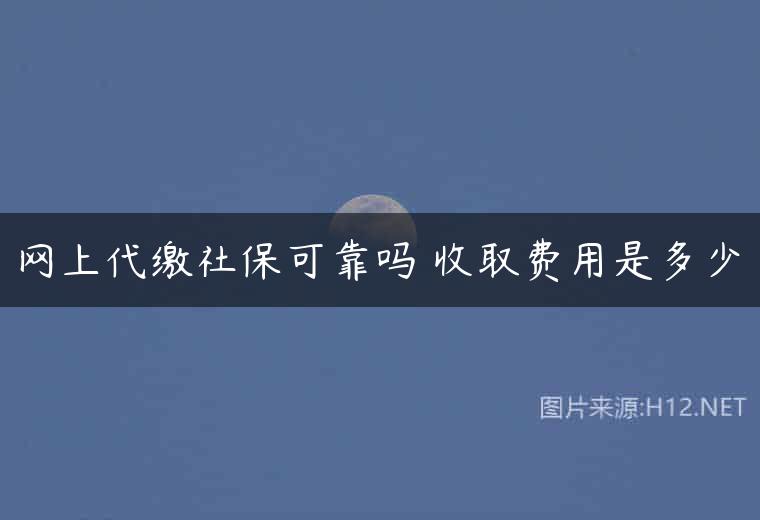 网上代缴社保可靠吗 收取费用是多少
