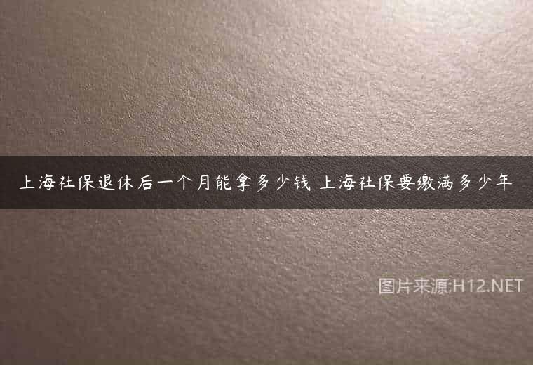 上海社保退休后一个月能拿多少钱 上海社保要缴满多少年