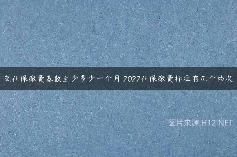 交社保缴费基数至少多少一个月 2022社保缴费标准有几个档次